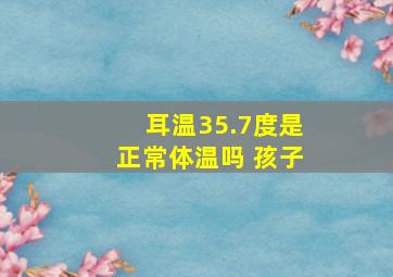 耳温35.7度是正常体温吗 孩子